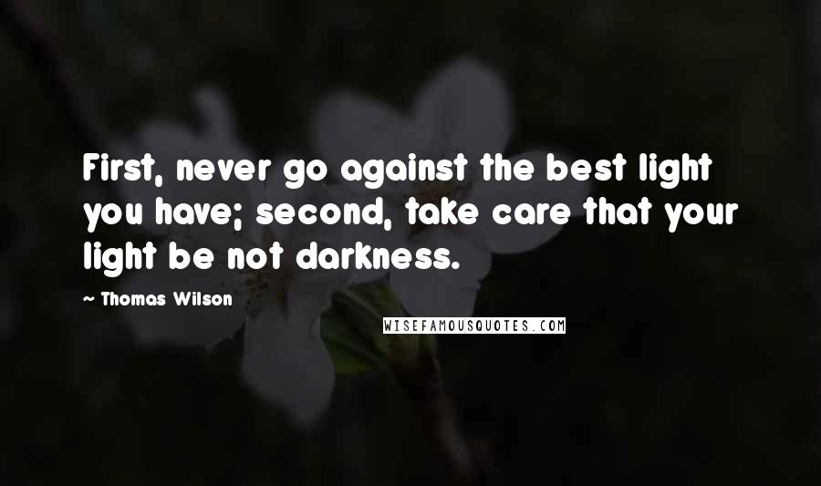 Thomas Wilson Quotes: First, never go against the best light you have; second, take care that your light be not darkness.