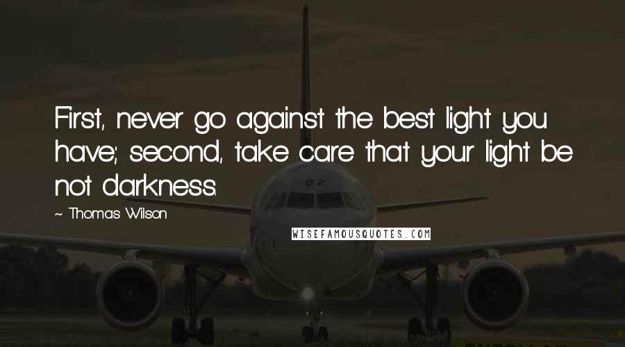 Thomas Wilson Quotes: First, never go against the best light you have; second, take care that your light be not darkness.