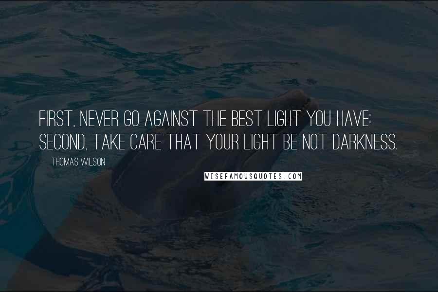 Thomas Wilson Quotes: First, never go against the best light you have; second, take care that your light be not darkness.