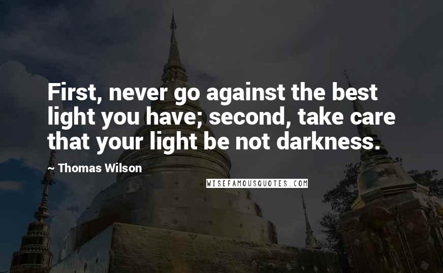 Thomas Wilson Quotes: First, never go against the best light you have; second, take care that your light be not darkness.