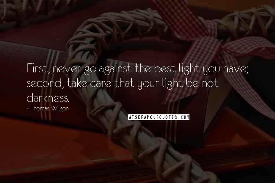 Thomas Wilson Quotes: First, never go against the best light you have; second, take care that your light be not darkness.