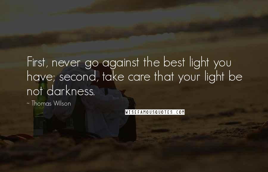 Thomas Wilson Quotes: First, never go against the best light you have; second, take care that your light be not darkness.