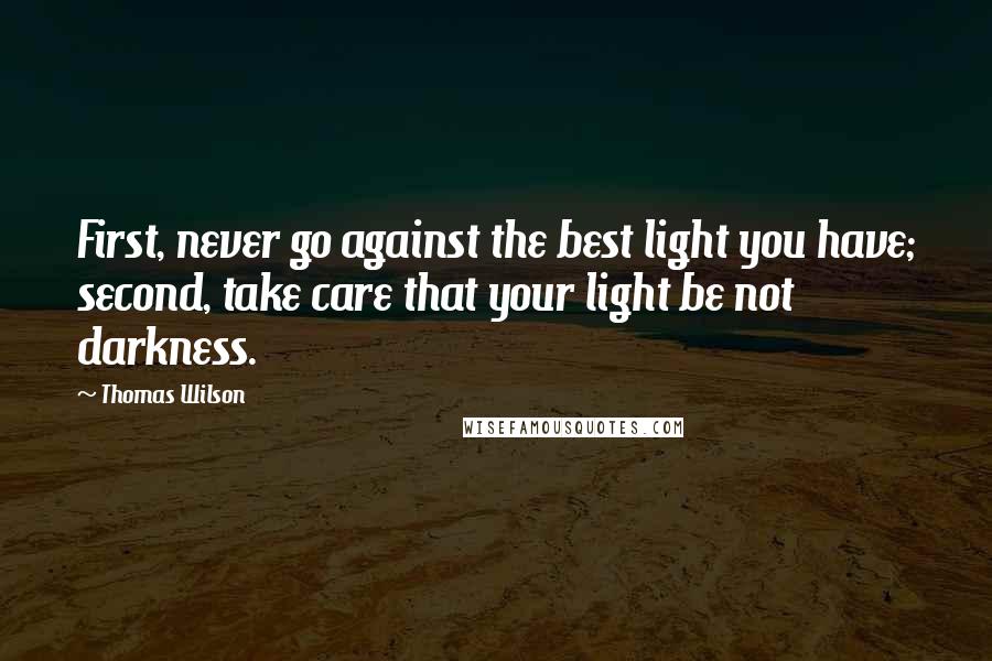 Thomas Wilson Quotes: First, never go against the best light you have; second, take care that your light be not darkness.