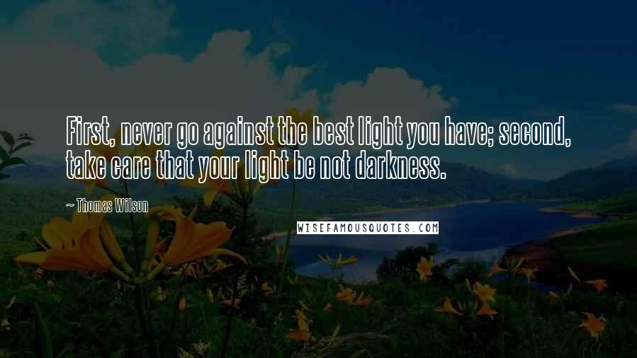 Thomas Wilson Quotes: First, never go against the best light you have; second, take care that your light be not darkness.