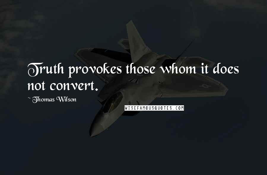 Thomas Wilson Quotes: Truth provokes those whom it does not convert.