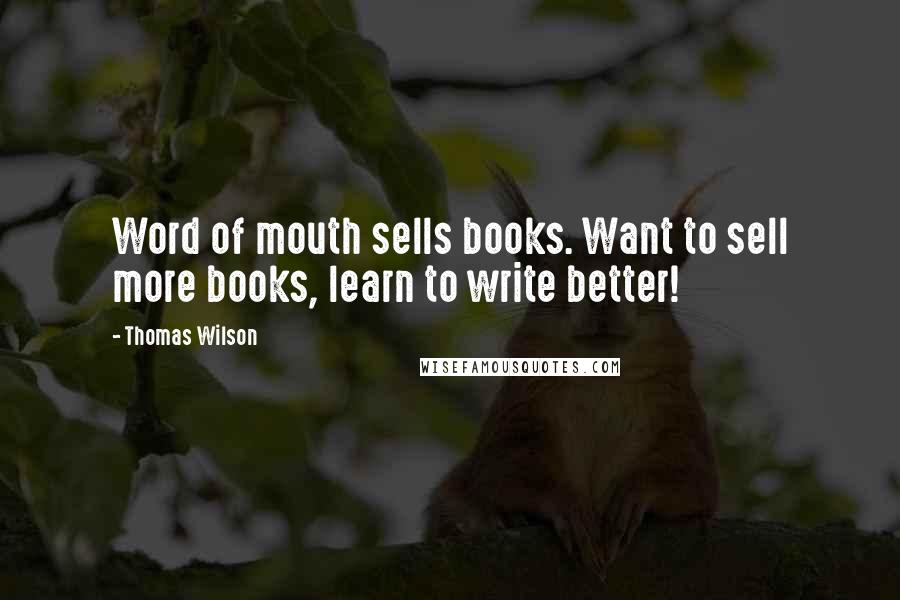 Thomas Wilson Quotes: Word of mouth sells books. Want to sell more books, learn to write better!