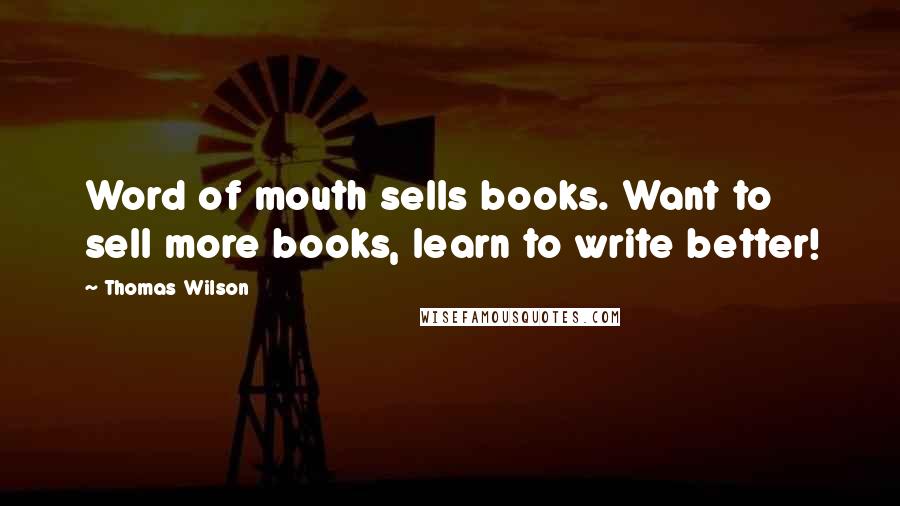 Thomas Wilson Quotes: Word of mouth sells books. Want to sell more books, learn to write better!