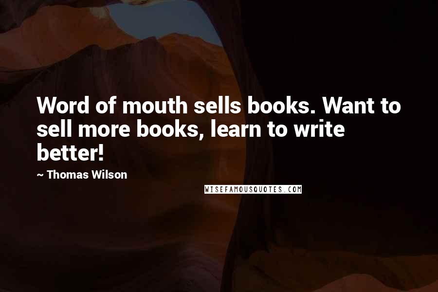 Thomas Wilson Quotes: Word of mouth sells books. Want to sell more books, learn to write better!