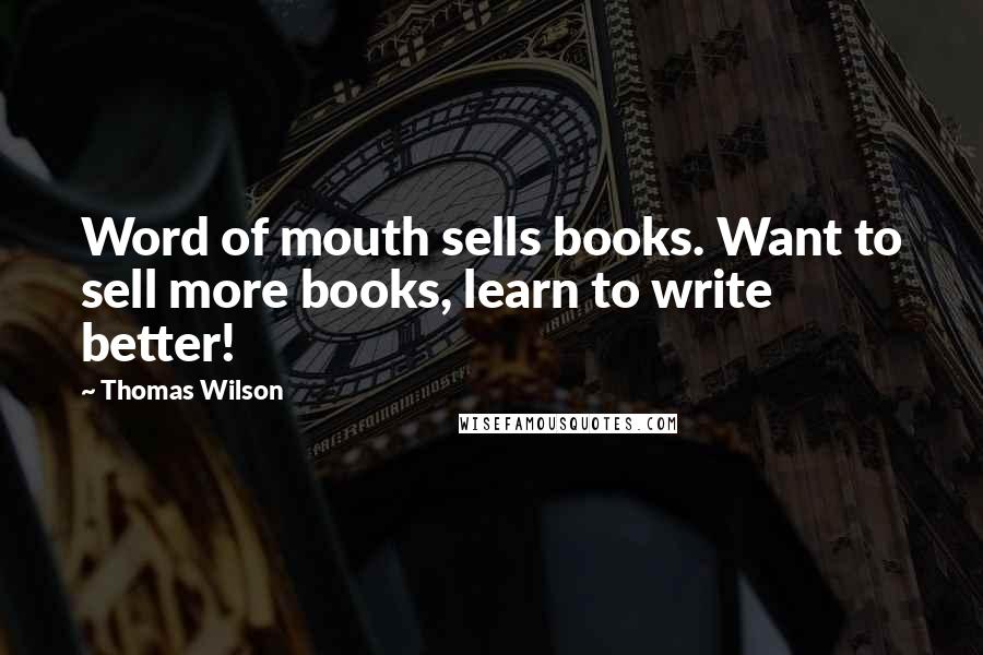 Thomas Wilson Quotes: Word of mouth sells books. Want to sell more books, learn to write better!