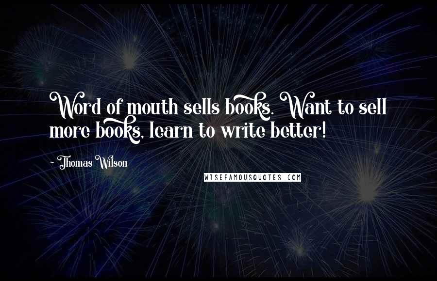 Thomas Wilson Quotes: Word of mouth sells books. Want to sell more books, learn to write better!