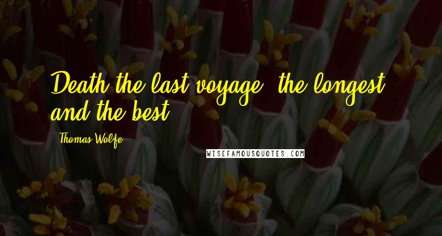 Thomas Wolfe Quotes: Death the last voyage, the longest, and the best.