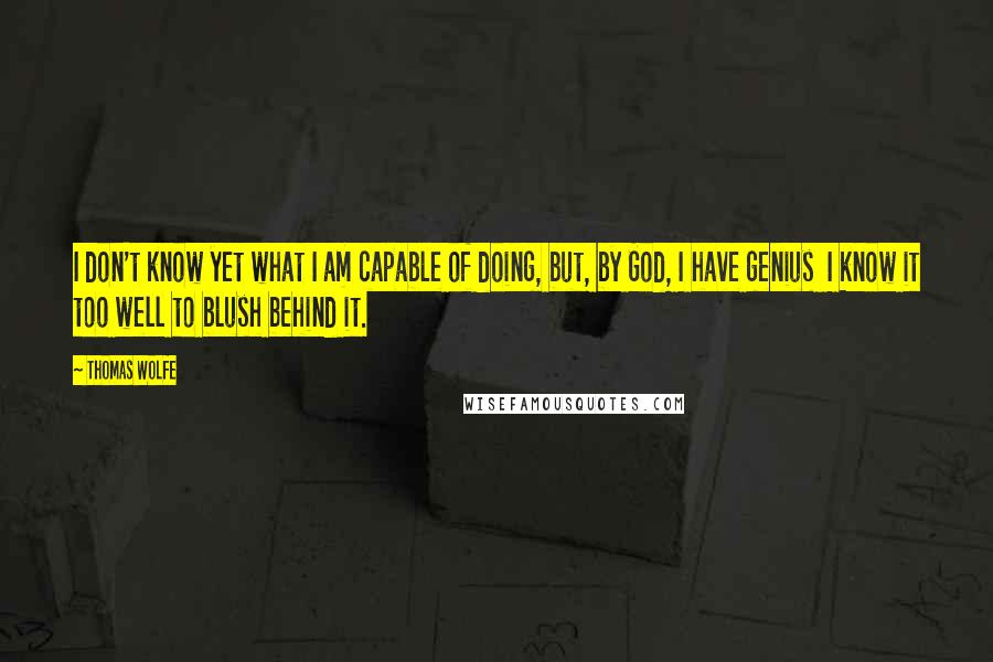 Thomas Wolfe Quotes: I don't know yet what I am capable of doing, but, by God, I have genius I know it too well to blush behind it.