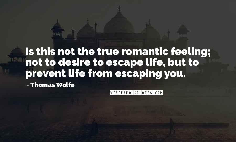 Thomas Wolfe Quotes: Is this not the true romantic feeling; not to desire to escape life, but to prevent life from escaping you.