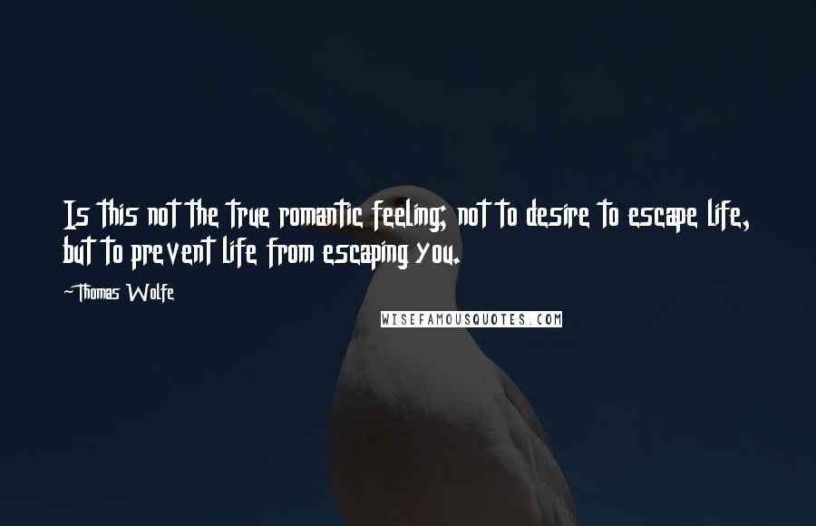 Thomas Wolfe Quotes: Is this not the true romantic feeling; not to desire to escape life, but to prevent life from escaping you.