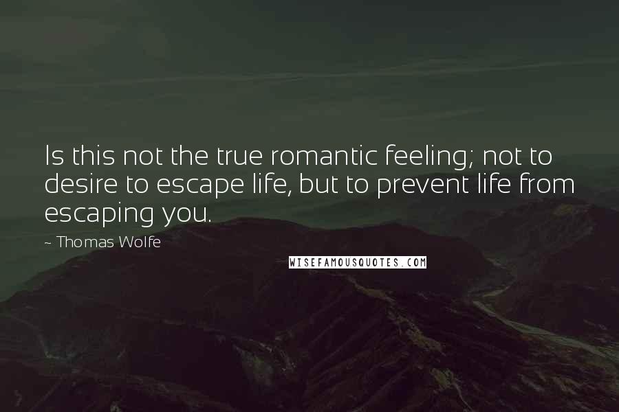 Thomas Wolfe Quotes: Is this not the true romantic feeling; not to desire to escape life, but to prevent life from escaping you.