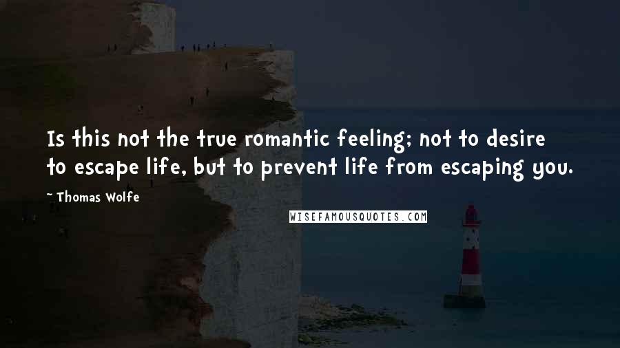 Thomas Wolfe Quotes: Is this not the true romantic feeling; not to desire to escape life, but to prevent life from escaping you.