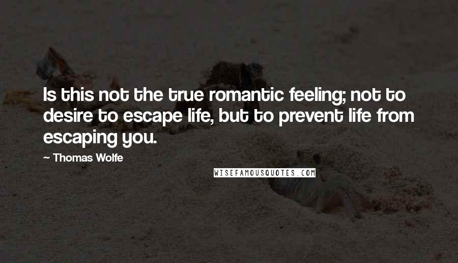 Thomas Wolfe Quotes: Is this not the true romantic feeling; not to desire to escape life, but to prevent life from escaping you.