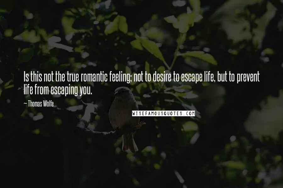 Thomas Wolfe Quotes: Is this not the true romantic feeling; not to desire to escape life, but to prevent life from escaping you.