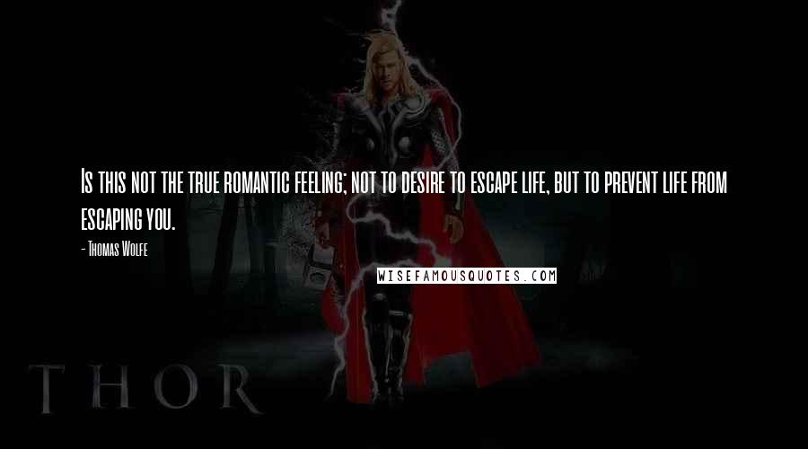 Thomas Wolfe Quotes: Is this not the true romantic feeling; not to desire to escape life, but to prevent life from escaping you.