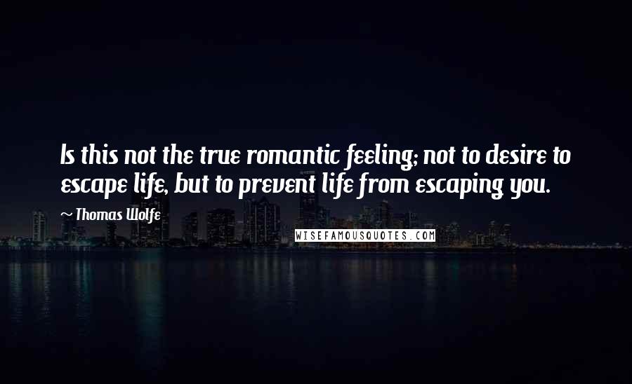 Thomas Wolfe Quotes: Is this not the true romantic feeling; not to desire to escape life, but to prevent life from escaping you.