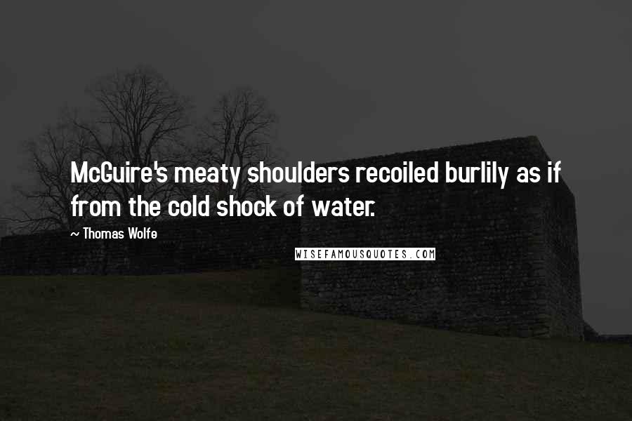 Thomas Wolfe Quotes: McGuire's meaty shoulders recoiled burlily as if from the cold shock of water.