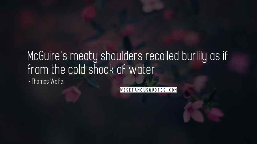 Thomas Wolfe Quotes: McGuire's meaty shoulders recoiled burlily as if from the cold shock of water.