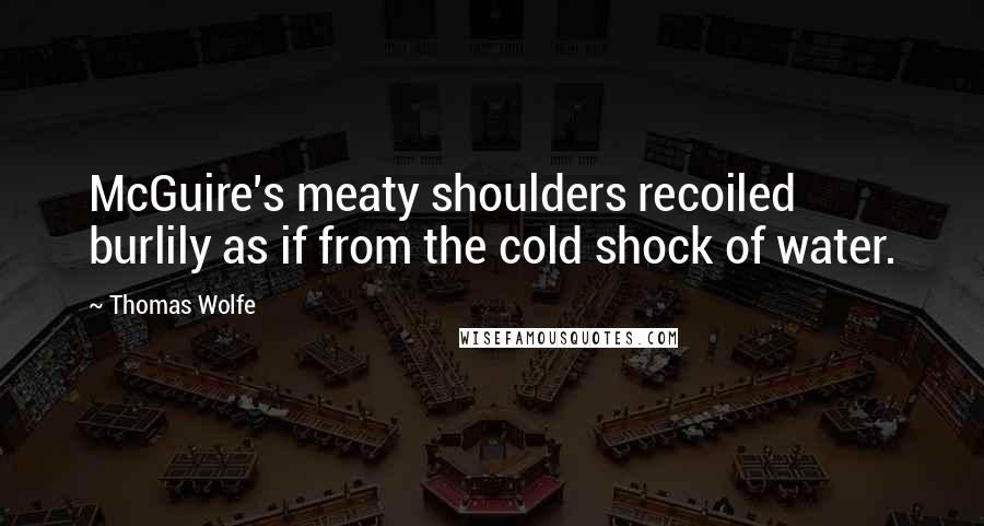 Thomas Wolfe Quotes: McGuire's meaty shoulders recoiled burlily as if from the cold shock of water.