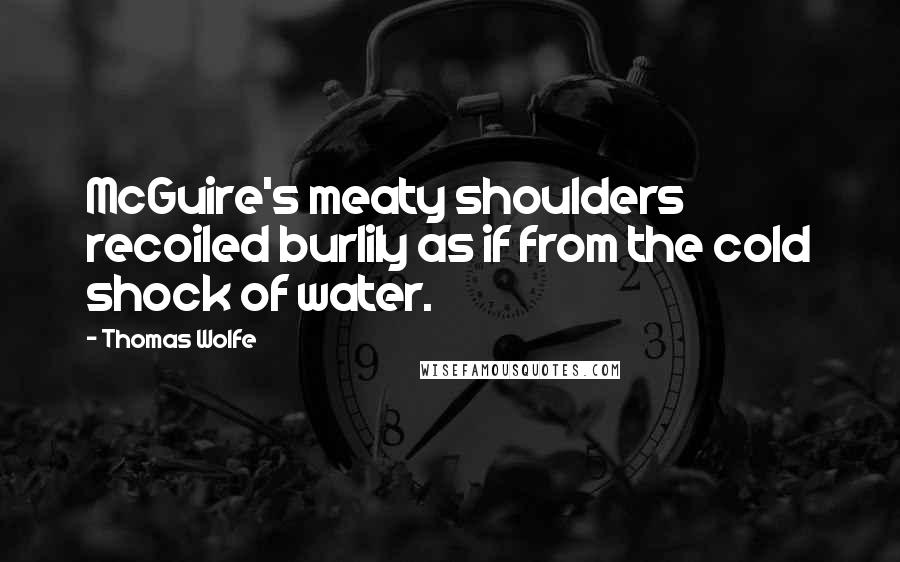 Thomas Wolfe Quotes: McGuire's meaty shoulders recoiled burlily as if from the cold shock of water.