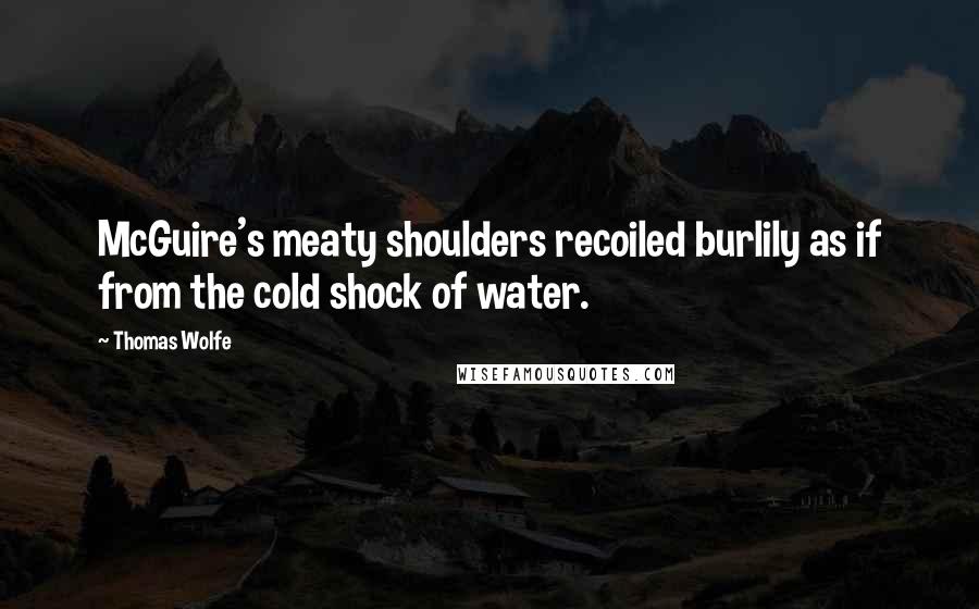 Thomas Wolfe Quotes: McGuire's meaty shoulders recoiled burlily as if from the cold shock of water.