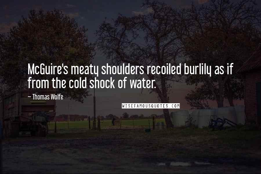 Thomas Wolfe Quotes: McGuire's meaty shoulders recoiled burlily as if from the cold shock of water.