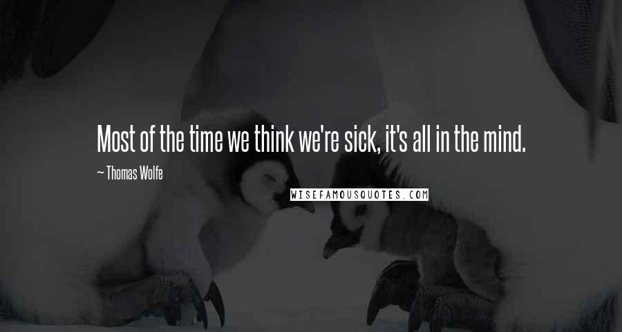 Thomas Wolfe Quotes: Most of the time we think we're sick, it's all in the mind.