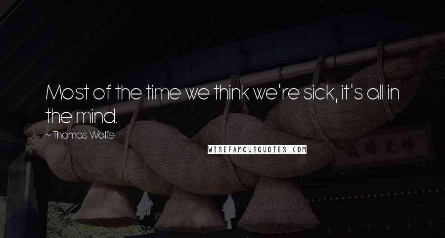 Thomas Wolfe Quotes: Most of the time we think we're sick, it's all in the mind.