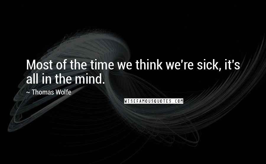 Thomas Wolfe Quotes: Most of the time we think we're sick, it's all in the mind.