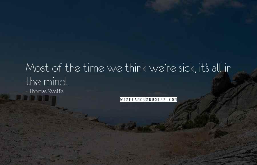 Thomas Wolfe Quotes: Most of the time we think we're sick, it's all in the mind.