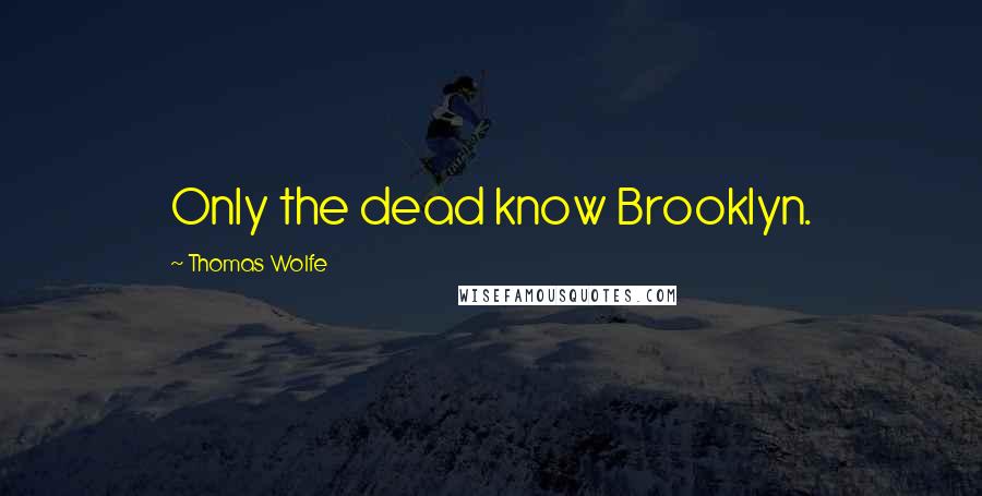 Thomas Wolfe Quotes: Only the dead know Brooklyn.