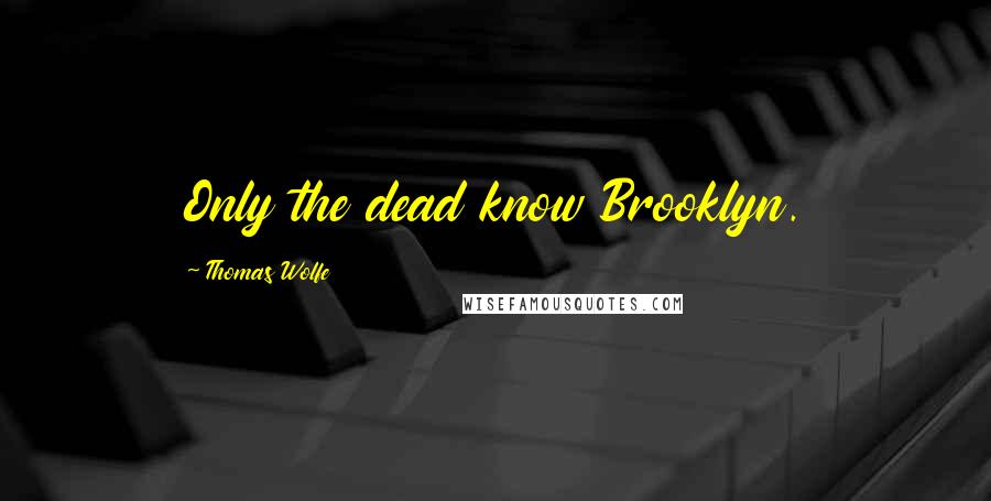 Thomas Wolfe Quotes: Only the dead know Brooklyn.