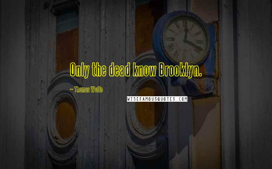 Thomas Wolfe Quotes: Only the dead know Brooklyn.