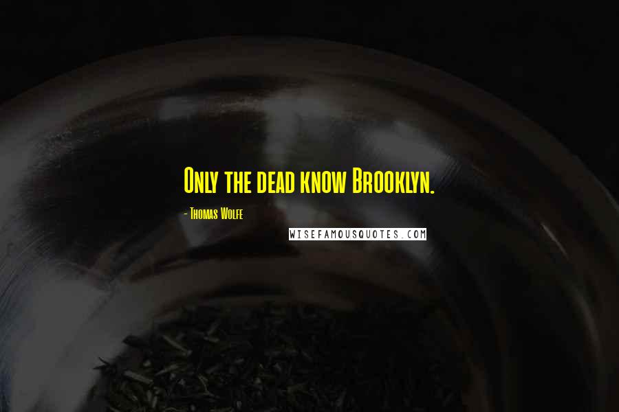 Thomas Wolfe Quotes: Only the dead know Brooklyn.