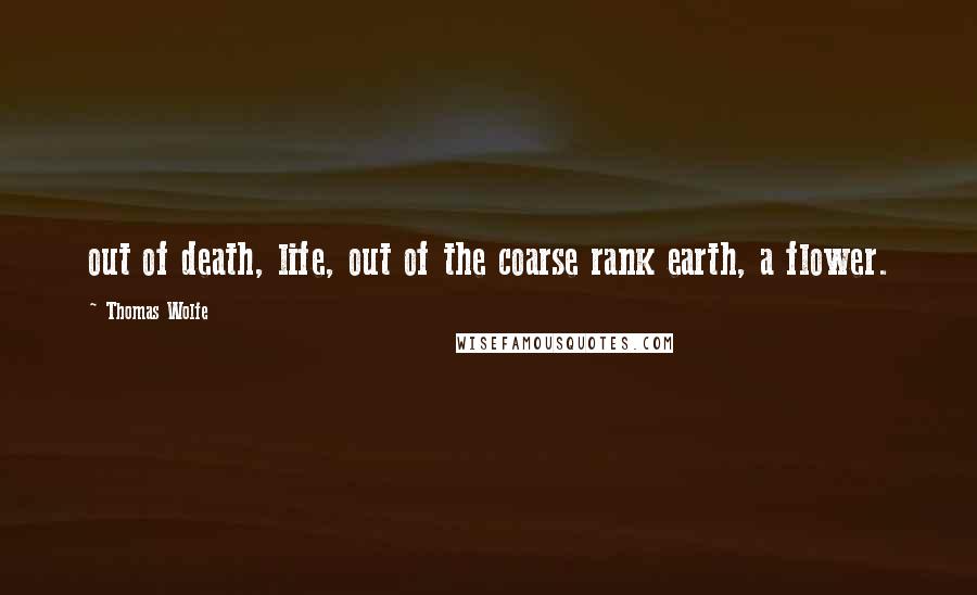 Thomas Wolfe Quotes: out of death, life, out of the coarse rank earth, a flower.