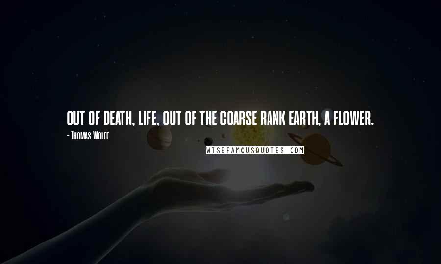Thomas Wolfe Quotes: out of death, life, out of the coarse rank earth, a flower.
