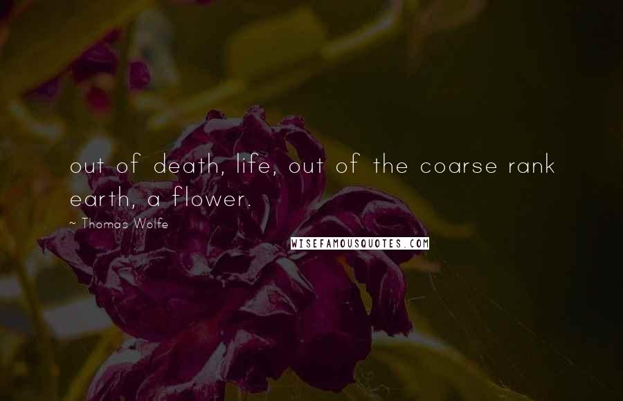 Thomas Wolfe Quotes: out of death, life, out of the coarse rank earth, a flower.