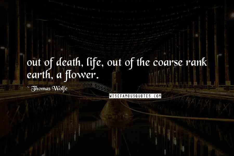 Thomas Wolfe Quotes: out of death, life, out of the coarse rank earth, a flower.