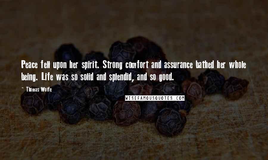 Thomas Wolfe Quotes: Peace fell upon her spirit. Strong comfort and assurance bathed her whole being. Life was so solid and splendid, and so good.