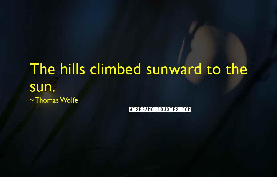 Thomas Wolfe Quotes: The hills climbed sunward to the sun.