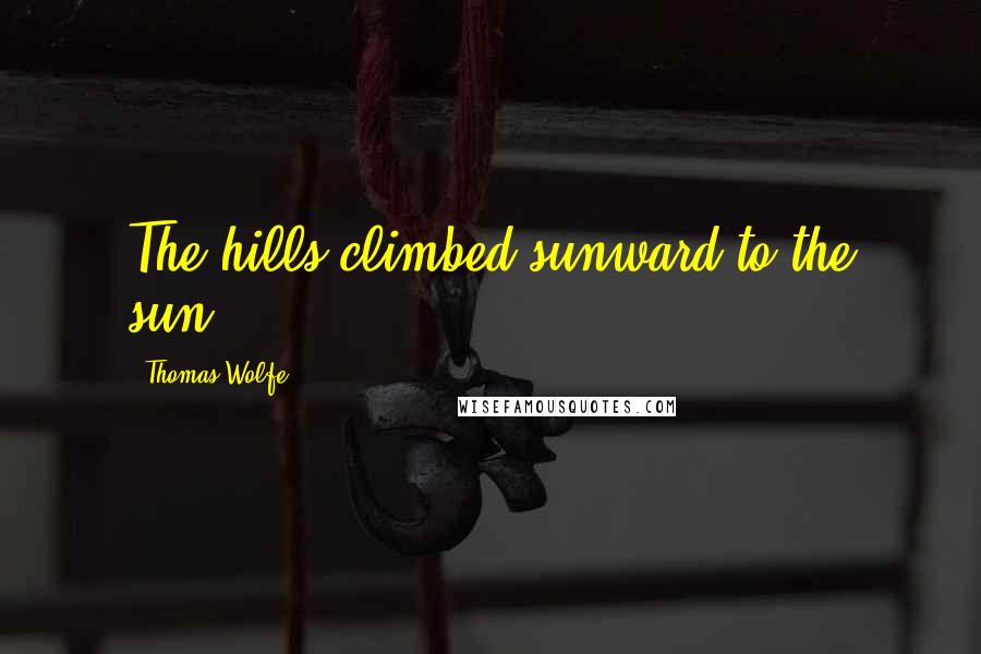 Thomas Wolfe Quotes: The hills climbed sunward to the sun.
