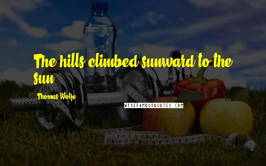 Thomas Wolfe Quotes: The hills climbed sunward to the sun.