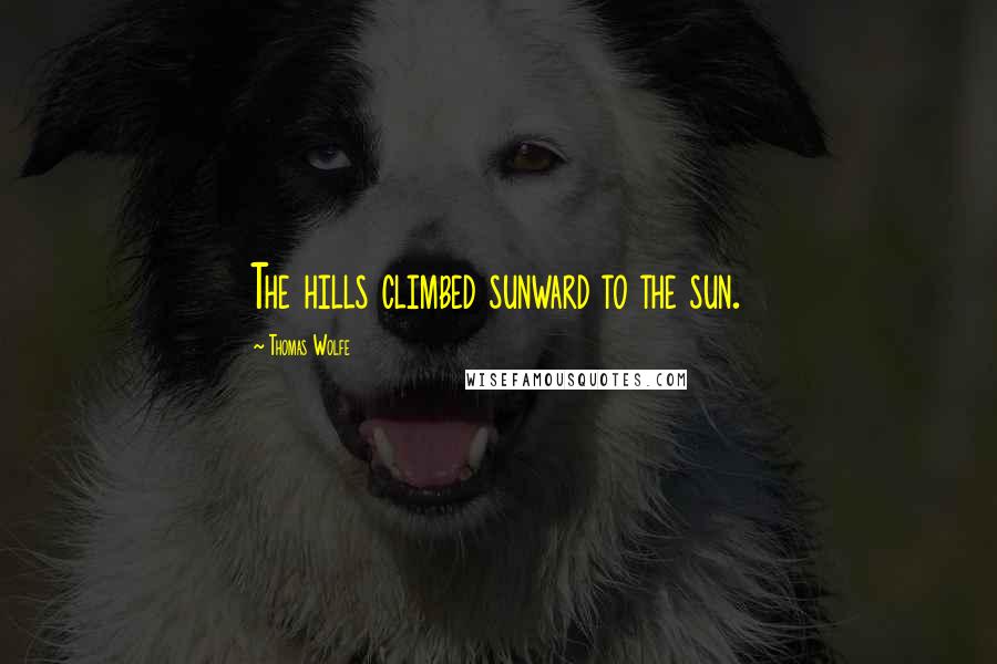 Thomas Wolfe Quotes: The hills climbed sunward to the sun.
