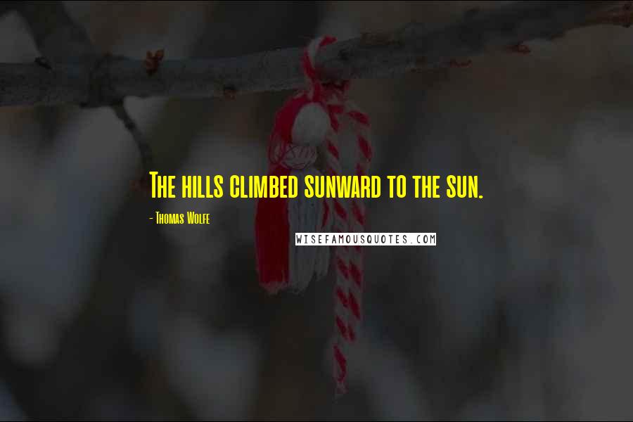 Thomas Wolfe Quotes: The hills climbed sunward to the sun.