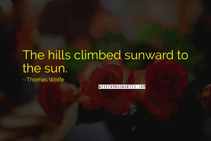 Thomas Wolfe Quotes: The hills climbed sunward to the sun.
