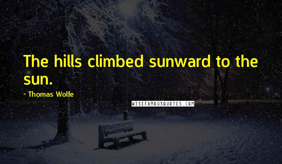 Thomas Wolfe Quotes: The hills climbed sunward to the sun.